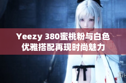 Yeezy 380蜜桃粉与白色优雅搭配再现时尚魅力