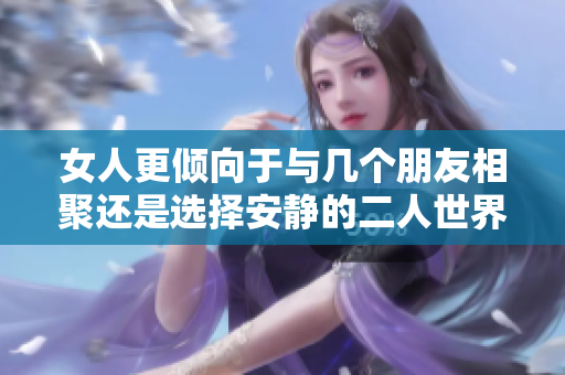 女人更倾向于与几个朋友相聚还是选择安静的二人世界