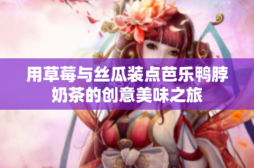 用草莓与丝瓜装点芭乐鸭脖奶茶的创意美味之旅