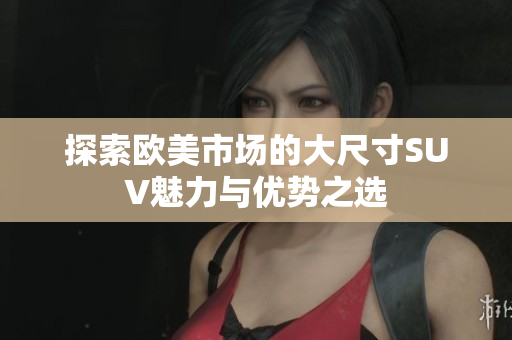 探索欧美市场的大尺寸SUV魅力与优势之选