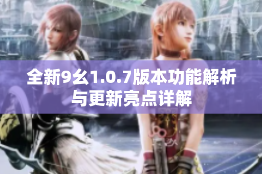 全新9幺1.0.7版本功能解析与更新亮点详解