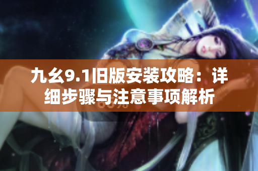 九幺9.1旧版安装攻略：详细步骤与注意事项解析