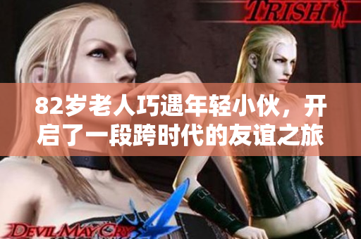82岁老人巧遇年轻小伙，开启了一段跨时代的友谊之旅