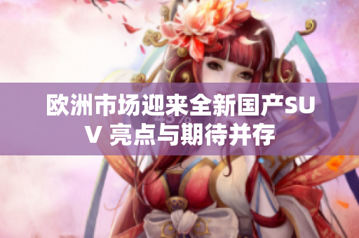 欧洲市场迎来全新国产SUV 亮点与期待并存