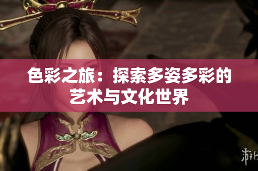 色彩之旅：探索多姿多彩的艺术与文化世界