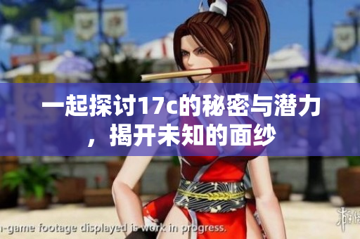 一起探讨17c的秘密与潜力，揭开未知的面纱