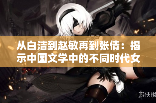 从白洁到赵敏再到张倩：揭示中国文学中的不同时代女性形象
