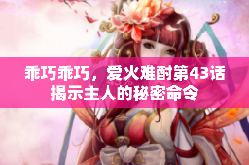 乖巧乖巧，爱火难酎第43话揭示主人的秘密命令