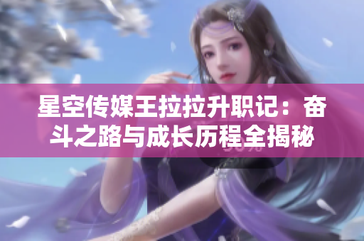 星空传媒王拉拉升职记：奋斗之路与成长历程全揭秘