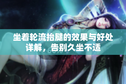 坐着轮流抬腿的效果与好处详解，告别久坐不适