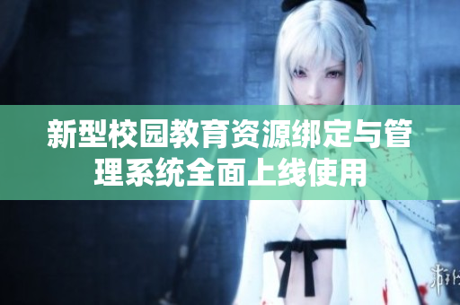 新型校园教育资源绑定与管理系统全面上线使用