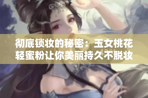 彻底锁妆的秘密：玉女桃花轻蜜粉让你美丽持久不脱妆