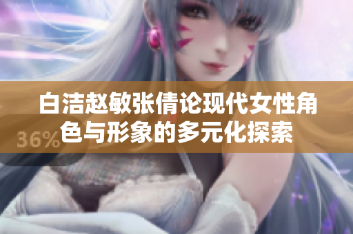 白洁赵敏张倩论现代女性角色与形象的多元化探索