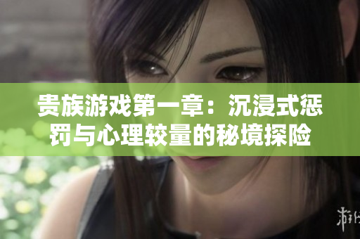 贵族游戏第一章：沉浸式惩罚与心理较量的秘境探险