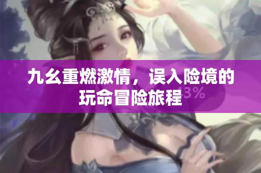 九幺重燃激情，误入险境的玩命冒险旅程