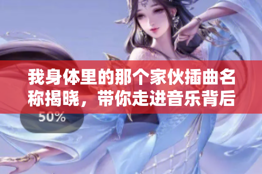 我身体里的那个家伙插曲名称揭晓，带你走进音乐背后的故事