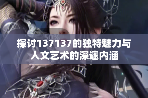 探讨137137的独特魅力与人文艺术的深邃内涵