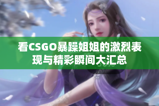 看CSGO暴躁姐姐的激烈表现与精彩瞬间大汇总