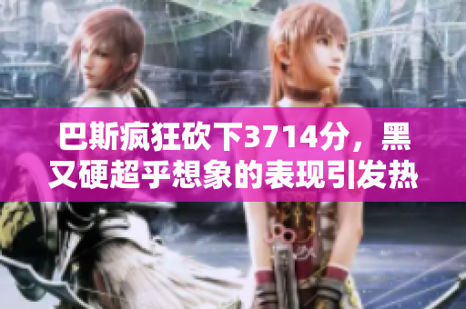巴斯疯狂砍下3714分，黑又硬超乎想象的表现引发热议