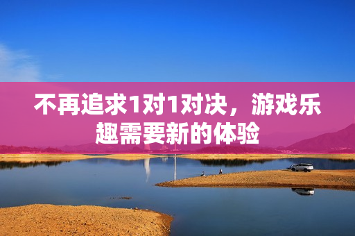 不再追求1对1对决，游戏乐趣需要新的体验