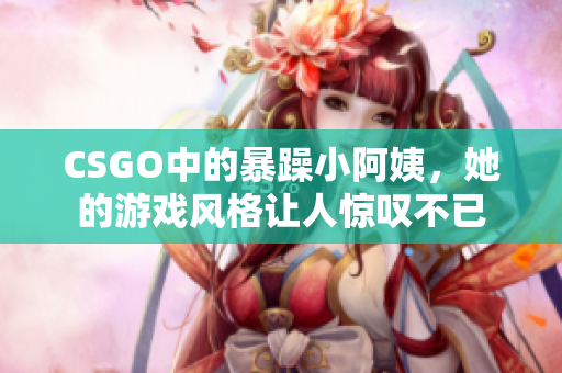 CSGO中的暴躁小阿姨，她的游戏风格让人惊叹不已