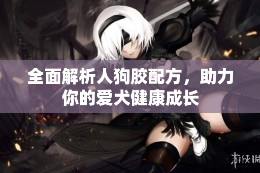 全面解析人狗胶配方，助力你的爱犬健康成长