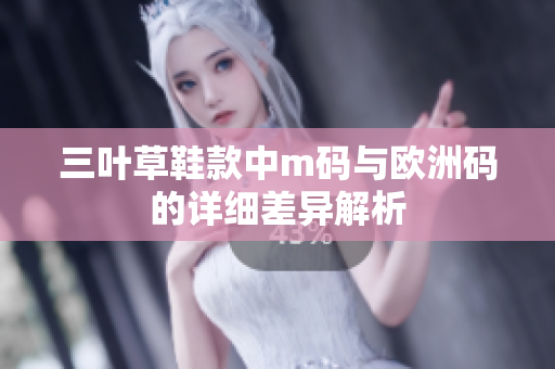三叶草鞋款中m码与欧洲码的详细差异解析