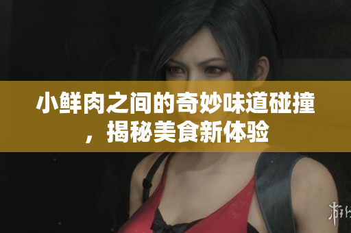 小鲜肉之间的奇妙味道碰撞，揭秘美食新体验