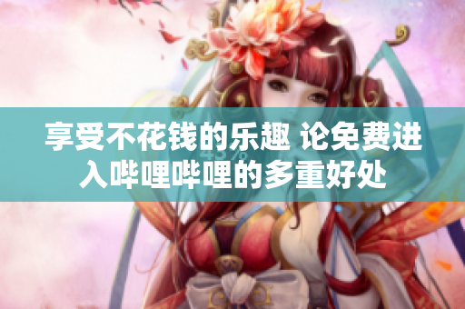 享受不花钱的乐趣 论免费进入哔哩哔哩的多重好处