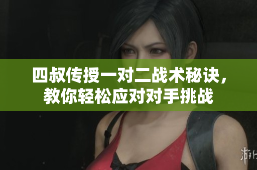 四叔传授一对二战术秘诀，教你轻松应对对手挑战