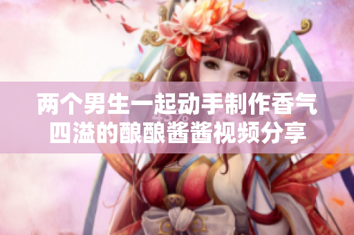 两个男生一起动手制作香气四溢的酿酿酱酱视频分享