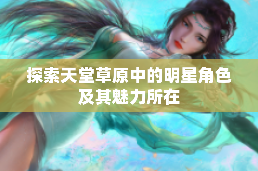 探索天堂草原中的明星角色及其魅力所在