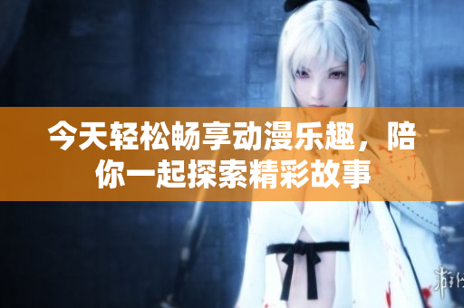 今天轻松畅享动漫乐趣，陪你一起探索精彩故事