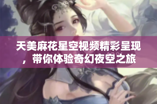 天美麻花星空视频精彩呈现，带你体验奇幻夜空之旅