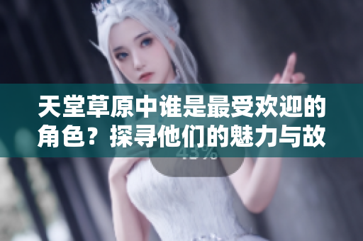 天堂草原中谁是最受欢迎的角色？探寻他们的魅力与故事
