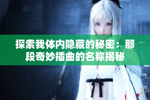 探索我体内隐藏的秘密：那段奇妙插曲的名称揭秘