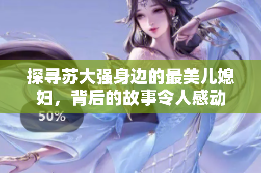 探寻苏大强身边的最美儿媳妇，背后的故事令人感动