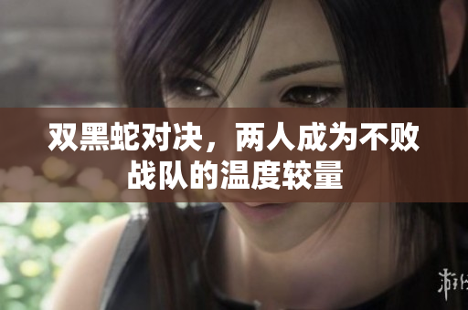 双黑蛇对决，两人成为不败战队的温度较量