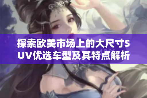 探索欧美市场上的大尺寸SUV优选车型及其特点解析