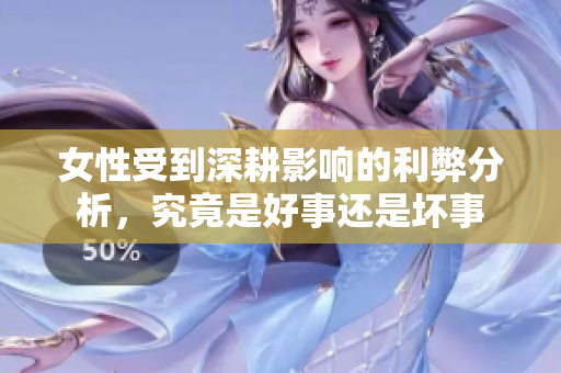女性受到深耕影响的利弊分析，究竟是好事还是坏事