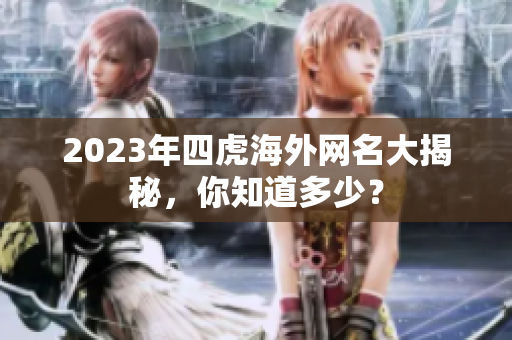 2023年四虎海外网名大揭秘，你知道多少？