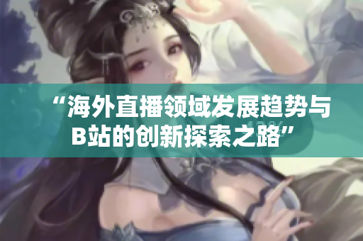 “海外直播领域发展趋势与B站的创新探索之路”