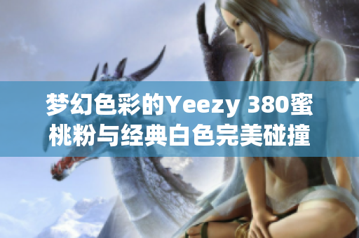 梦幻色彩的Yeezy 380蜜桃粉与经典白色完美碰撞