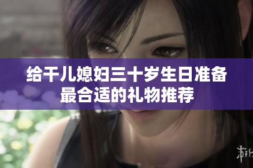 给干儿媳妇三十岁生日准备最合适的礼物推荐