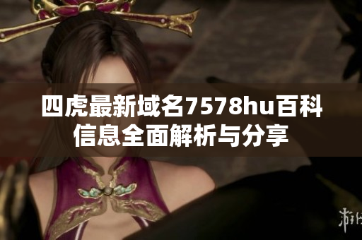 四虎最新域名7578hu百科信息全面解析与分享