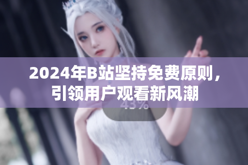 2024年B站坚持免费原则，引领用户观看新风潮