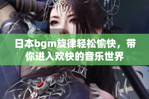 日本bgm旋律轻松愉快，带你进入欢快的音乐世界