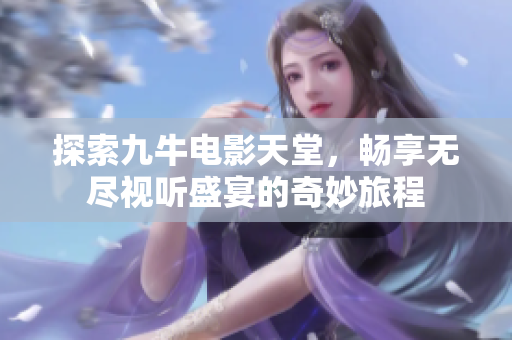 探索九牛电影天堂，畅享无尽视听盛宴的奇妙旅程