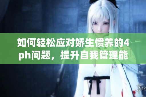 如何轻松应对娇生惯养的4ph问题，提升自我管理能力