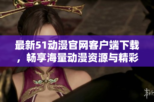 最新51动漫官网客户端下载，畅享海量动漫资源与精彩内容